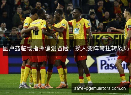 图卢兹临场指挥偏爱冒险，换人变阵常扭转战局