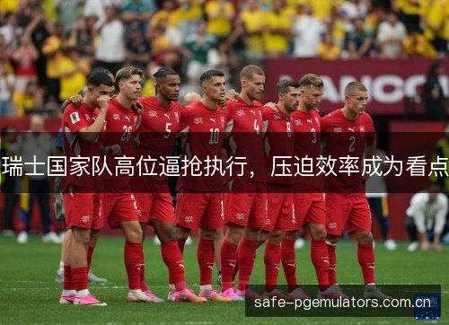 瑞士国家队高位逼抢执行，压迫效率成为看点